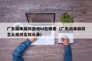 广东闲来麻将游戏ld在哪里（广东闲来麻将怎么修改名称头像）