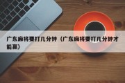 广东麻将要打几分钟（广东麻将要打几分钟才能赢）