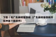 下载腃讯广东麻将推倒胡（广东麻将推倒胡开挂神器下载软件）