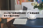 2022年广东潮汕老友麻将（广东潮汕麻将官方下载151旧版）