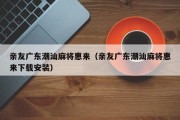 亲友广东潮汕麻将惠来（亲友广东潮汕麻将惠来下载安装）